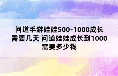 问道手游娃娃500-1000成长需要几天 问道娃娃成长到1000需要多少钱